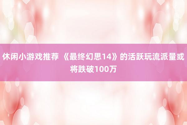 休闲小游戏推荐 《最终幻思14》的活跃玩流派量或将跌破100万