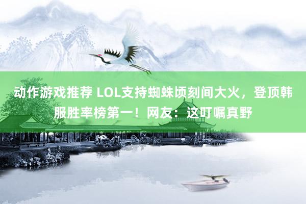 动作游戏推荐 LOL支持蜘蛛顷刻间大火，登顶韩服胜率榜第一！网友：这叮嘱真野