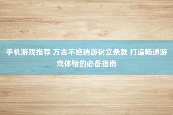 手机游戏推荐 万古不绝端游树立条款 打造畅通游戏体验的必备指南