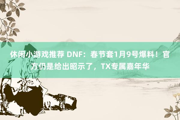 休闲小游戏推荐 DNF：春节套1月9号爆料！官方仍是给出昭示了，TX专属嘉年华