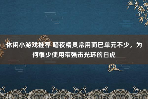 休闲小游戏推荐 暗夜精灵常用而已单元不少，为何很少使用带强击光环的白虎