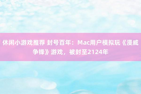 休闲小游戏推荐 封号百年：Mac用户模拟玩《漫威争锋》游戏，被封至2124年