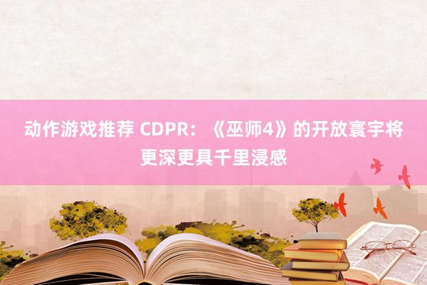 动作游戏推荐 CDPR：《巫师4》的开放寰宇将更深更具千里浸感