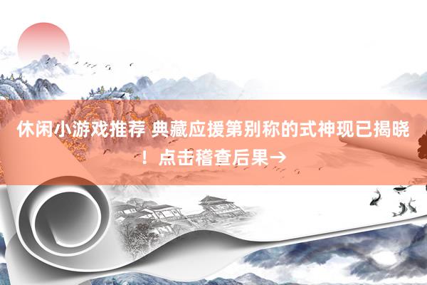 休闲小游戏推荐 典藏应援第别称的式神现已揭晓！点击稽查后果→