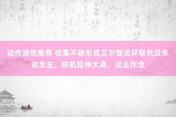 动作游戏推荐 收集不稳形成艾尔登法环联机没东说念主，联机延伸太高，这么作念