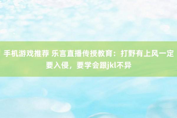 手机游戏推荐 乐言直播传授教育：打野有上风一定要入侵，要学会跟jkl不异