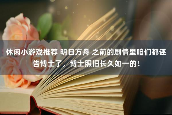 休闲小游戏推荐 明日方舟 之前的剧情里咱们都诬告博士了，博士照旧长久如一的！