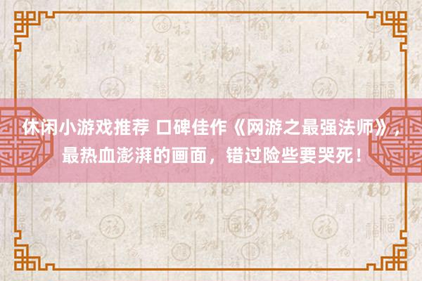 休闲小游戏推荐 口碑佳作《网游之最强法师》，最热血澎湃的画面，错过险些要哭死！