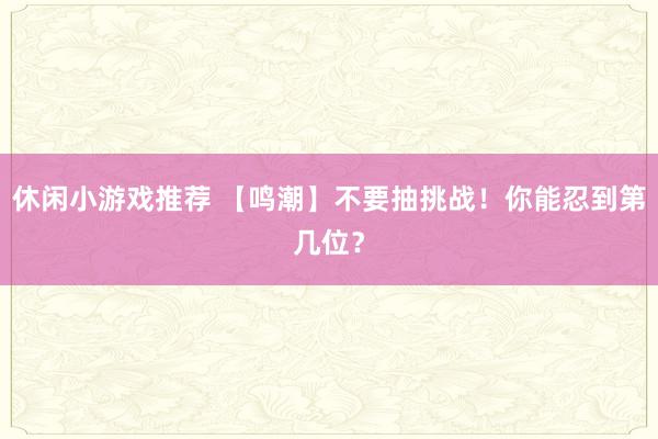 休闲小游戏推荐 【鸣潮】不要抽挑战！你能忍到第几位？