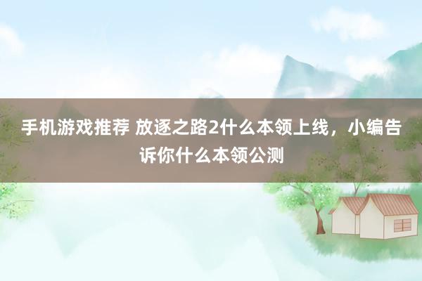 手机游戏推荐 放逐之路2什么本领上线，小编告诉你什么本领公测