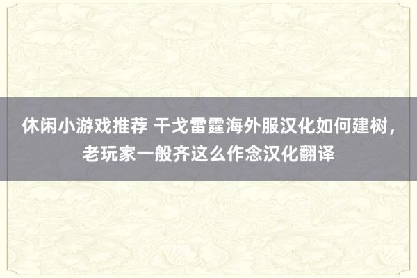 休闲小游戏推荐 干戈雷霆海外服汉化如何建树，老玩家一般齐这么作念汉化翻译