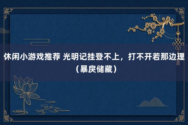 休闲小游戏推荐 光明记挂登不上，打不开若那边理（暴戾储藏）