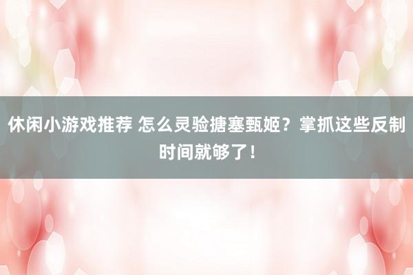 休闲小游戏推荐 怎么灵验搪塞甄姬？掌抓这些反制时间就够了！