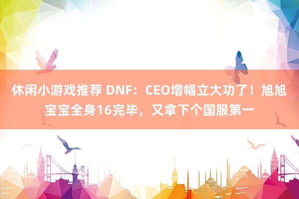 休闲小游戏推荐 DNF：CEO增幅立大功了！旭旭宝宝全身16完毕，又拿下个国服第一