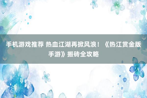 手机游戏推荐 热血江湖再掀风浪！《热江赏金版手游》搬砖全攻略