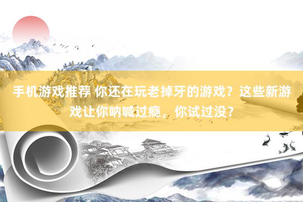 手机游戏推荐 你还在玩老掉牙的游戏？这些新游戏让你呐喊过瘾，你试过没？