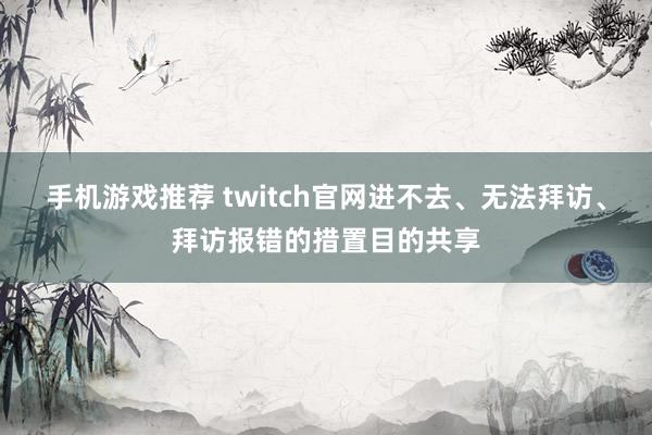 手机游戏推荐 twitch官网进不去、无法拜访、拜访报错的措置目的共享