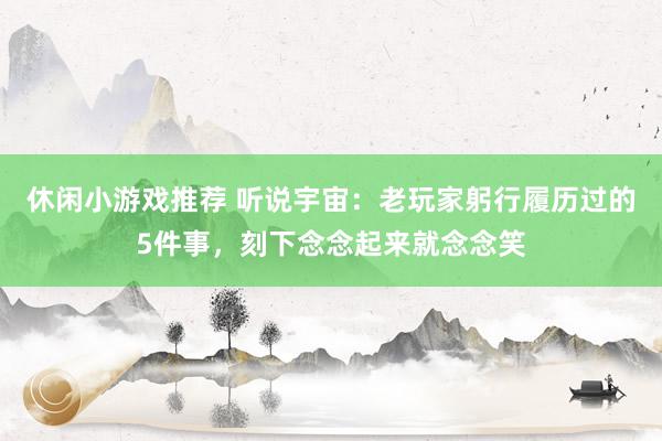 休闲小游戏推荐 听说宇宙：老玩家躬行履历过的5件事，刻下念念起来就念念笑