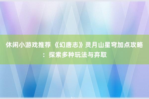 休闲小游戏推荐 《幻唐志》灵月山星穹加点攻略：探索多种玩法与弃取