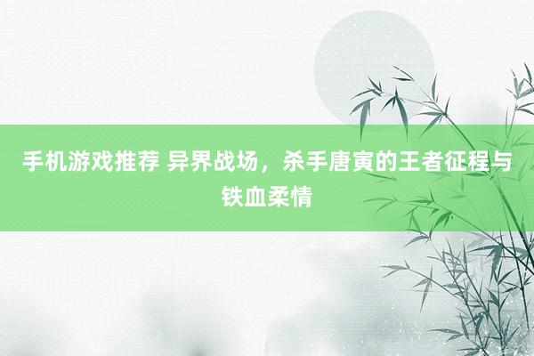 手机游戏推荐 异界战场，杀手唐寅的王者征程与铁血柔情