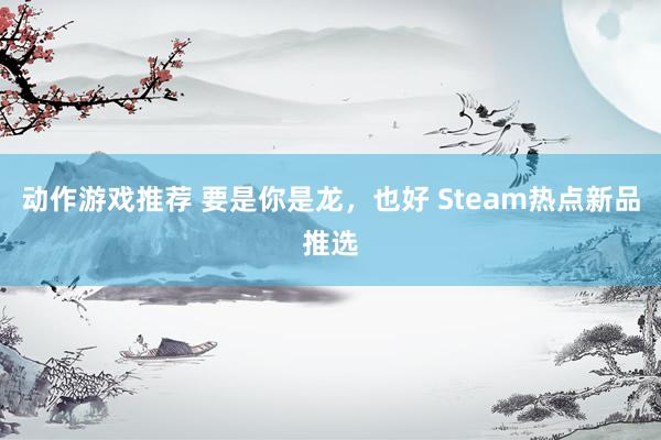 动作游戏推荐 要是你是龙，也好 Steam热点新品推选