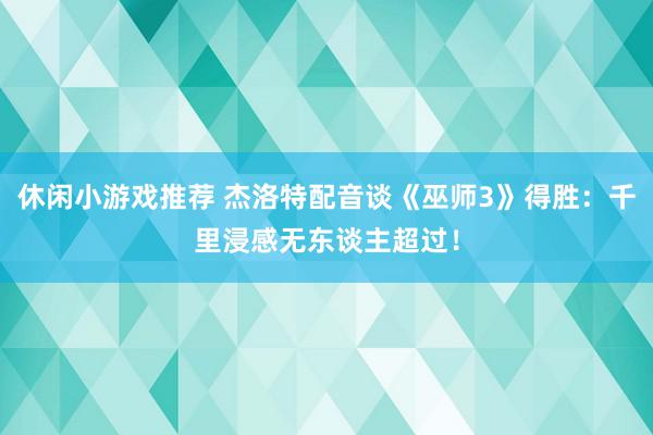 休闲小游戏推荐 杰洛特配音谈《巫师3》得胜：千里浸感无东谈主超过！