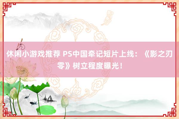 休闲小游戏推荐 PS中国牵记短片上线：《影之刃零》树立程度曝光！