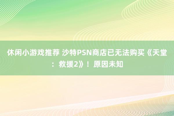 休闲小游戏推荐 沙特PSN商店已无法购买《天堂：救援2》！原因未知