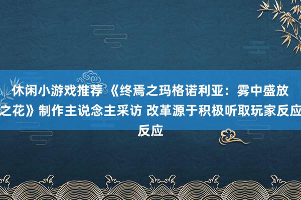 休闲小游戏推荐 《终焉之玛格诺利亚：雾中盛放之花》制作主说念主采访 改革源于积极听取玩家反应