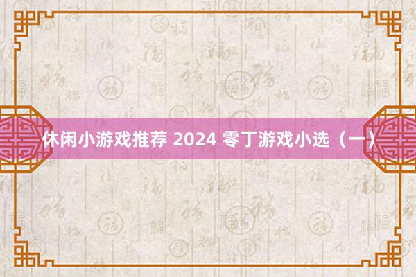 休闲小游戏推荐 2024 零丁游戏小选（一）