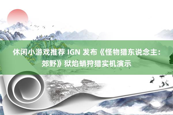 休闲小游戏推荐 IGN 发布《怪物猎东说念主：郊野》狱焰蛸狩猎实机演示