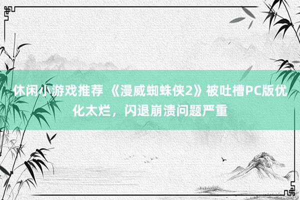 休闲小游戏推荐 《漫威蜘蛛侠2》被吐槽PC版优化太烂，闪退崩溃问题严重