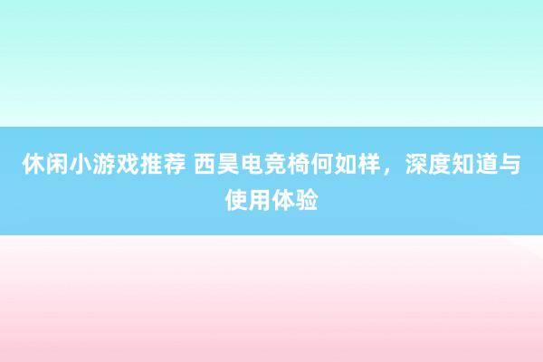 休闲小游戏推荐 西昊电竞椅何如样，深度知道与使用体验