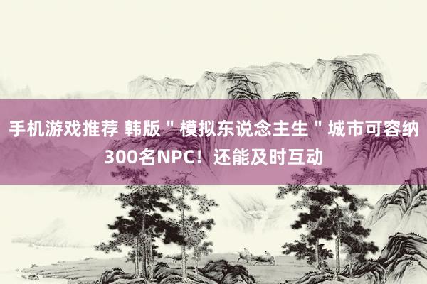 手机游戏推荐 韩版＂模拟东说念主生＂城市可容纳300名NPC！还能及时互动