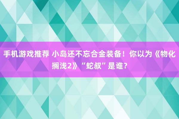 手机游戏推荐 小岛还不忘合金装备！你以为《物化搁浅2》“蛇叔”是谁？