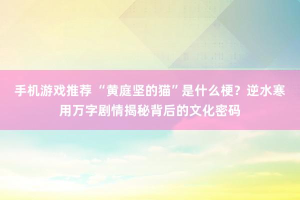 手机游戏推荐 “黄庭坚的猫”是什么梗？逆水寒用万字剧情揭秘背后的文化密码