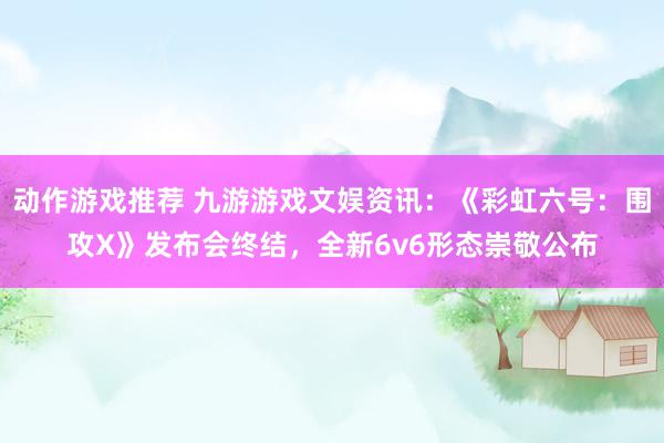 动作游戏推荐 九游游戏文娱资讯：《彩虹六号：围攻X》发布会终结，全新6v6形态崇敬公布