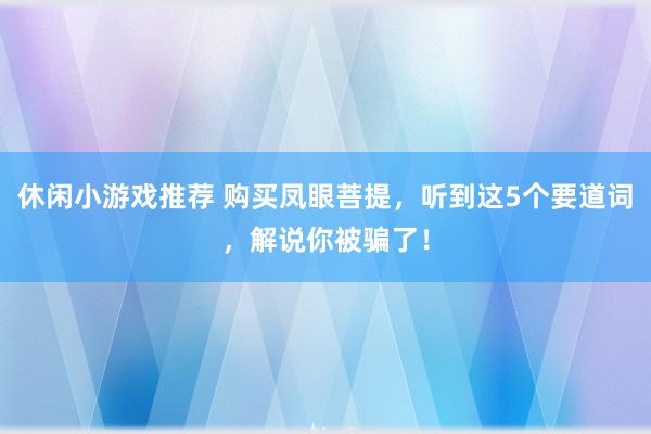 休闲小游戏推荐 购买凤眼菩提，听到这5个要道词，解说你被骗了！