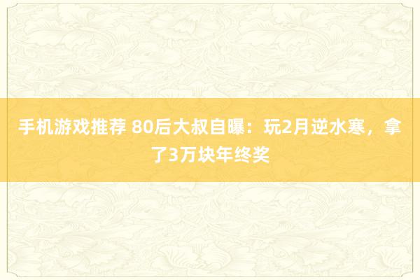 手机游戏推荐 80后大叔自曝：玩2月逆水寒，拿了3万块年终奖