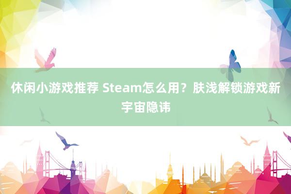 休闲小游戏推荐 Steam怎么用？肤浅解锁游戏新宇宙隐讳